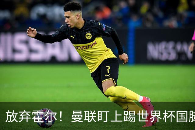 放弃霍尔！曼联盯上踢世界杯国脚，身价2500万，19岁小将迎来大考