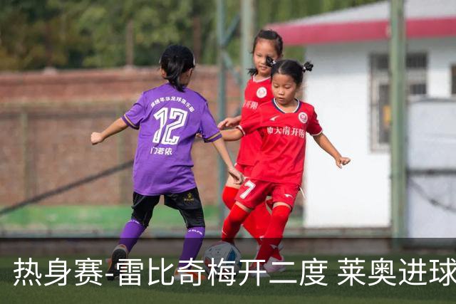 热身赛-雷比奇梅开二度 莱奥进球 AC米兰6-1大胜